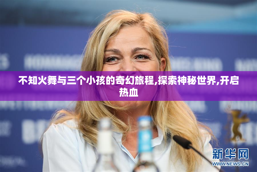 不知火舞与三个小孩的奇幻旅程,探索神秘世界,开启热血