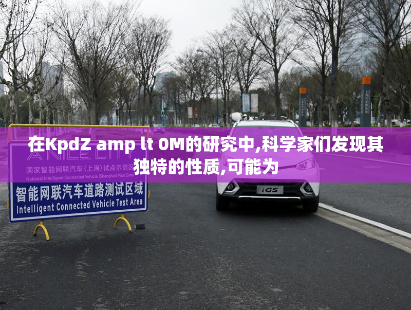 在KpdZ amp lt 0M的研究中,科学家们发现其独特的性质,可能为