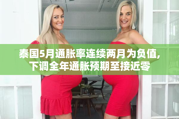 泰国5月通胀率连续两月为负值,下调全年通胀预期至接近零