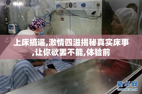 上床搞逼,激情四溢揭秘真实床事,让你欲罢不能,体验前