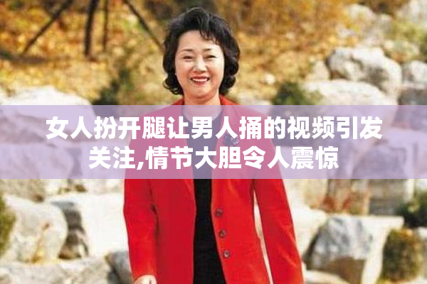 女人扮开腿让男人捅的视频引发关注,情节大胆令人震惊