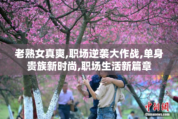 老熟女真爽,职场逆袭大作战,单身贵族新时尚,职场生活新篇章