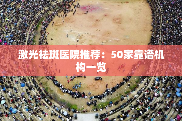 激光祛斑医院推荐：50家靠谱机构一览