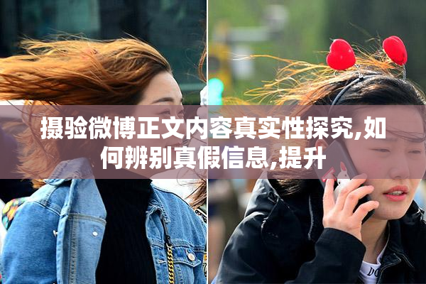 摄验微博正文内容真实性探究,如何辨别真假信息,提升