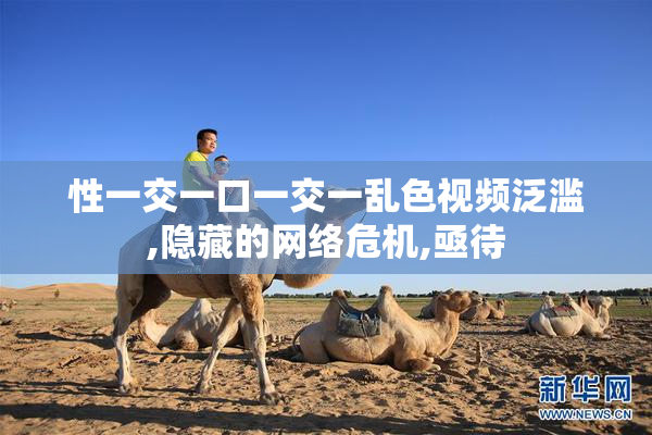 性一交一口一交一乱色视频泛滥,隐藏的网络危机,亟待