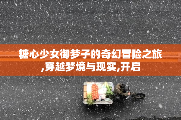 糖心少女御梦子的奇幻冒险之旅,穿越梦境与现实,开启