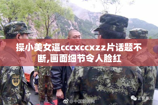 操小美女逼cccxccxzz片话题不断,画面细节令人脸红