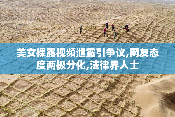 美女裸露视频泄露引争议,网友态度两极分化,法律界人士