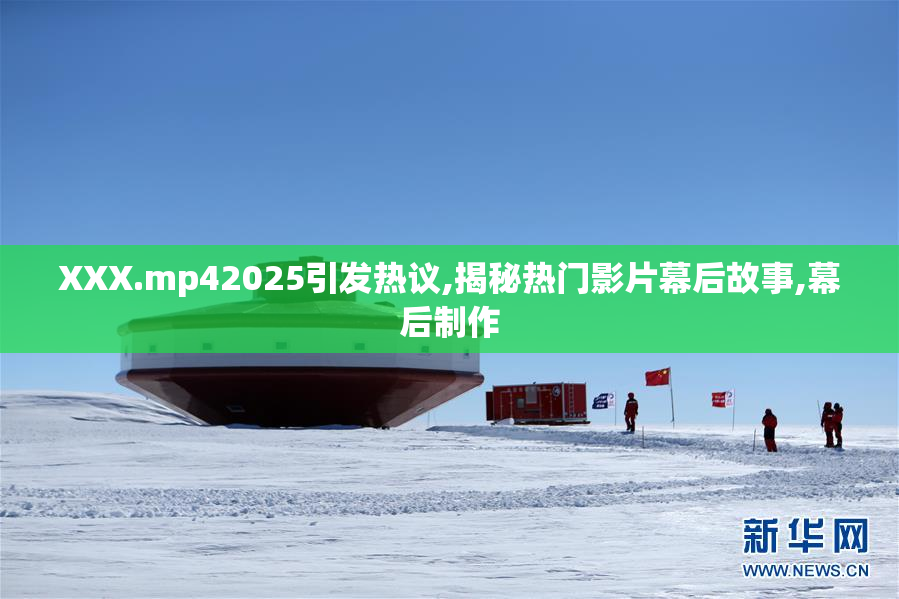 XXX.mp42025引发热议,揭秘热门影片幕后故事,幕后制作