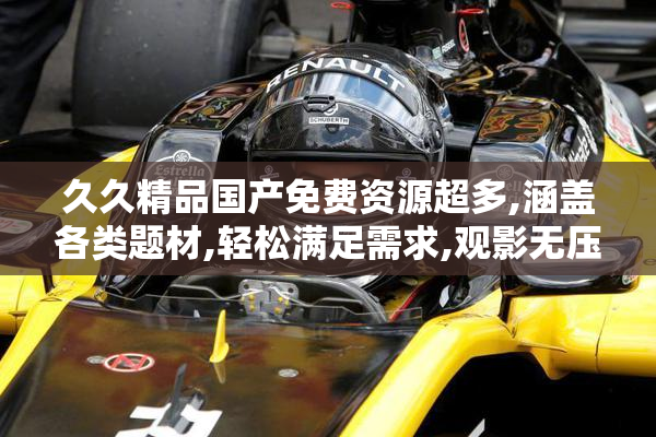 久久精品国产免费资源超多,涵盖各类题材,轻松满足需求,观影无压力
