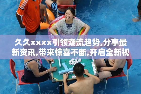 久久xxxx引领潮流趋势,分享最新资讯,带来惊喜不断,开启全新视野