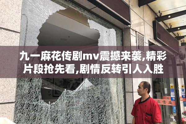 九一麻花传剧mv震撼来袭,精彩片段抢先看,剧情反转引人入胜