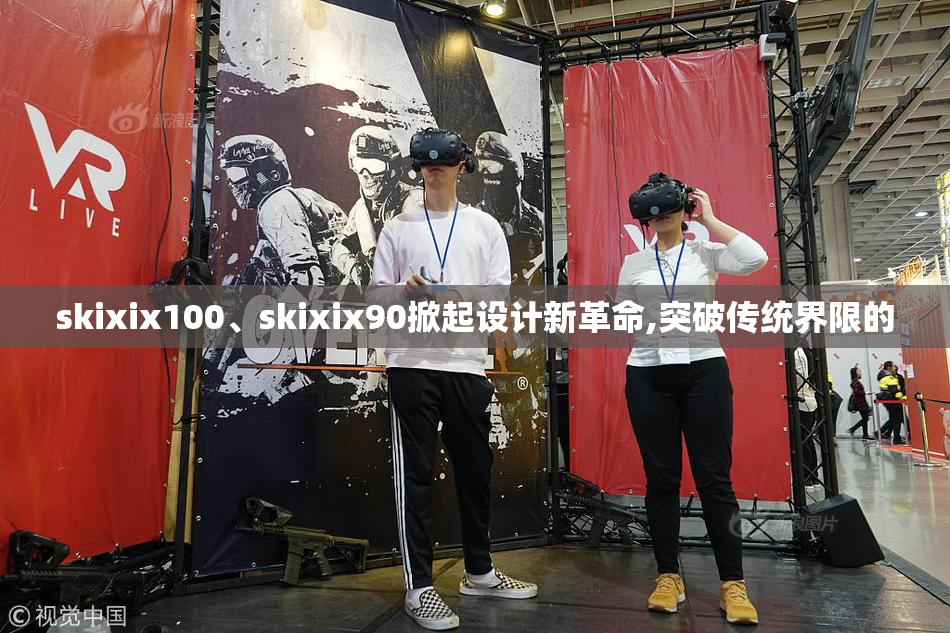 skixix100、skixix90掀起设计新革命,突破传统界限的
