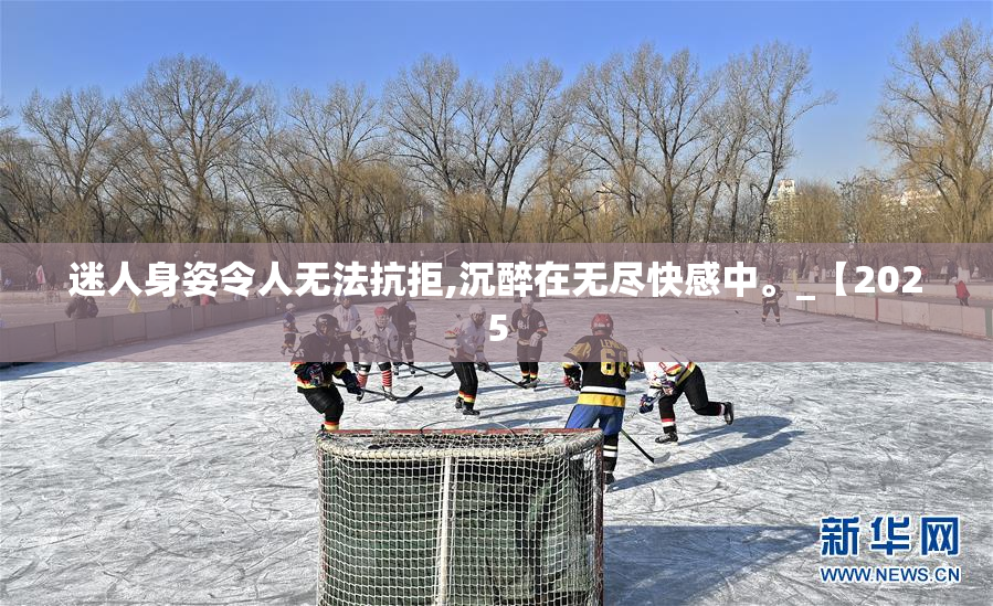 迷人身姿令人无法抗拒,沉醉在无尽快感中。_【2025