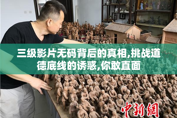 三级影片无码背后的真相,挑战道德底线的诱惑,你敢直面