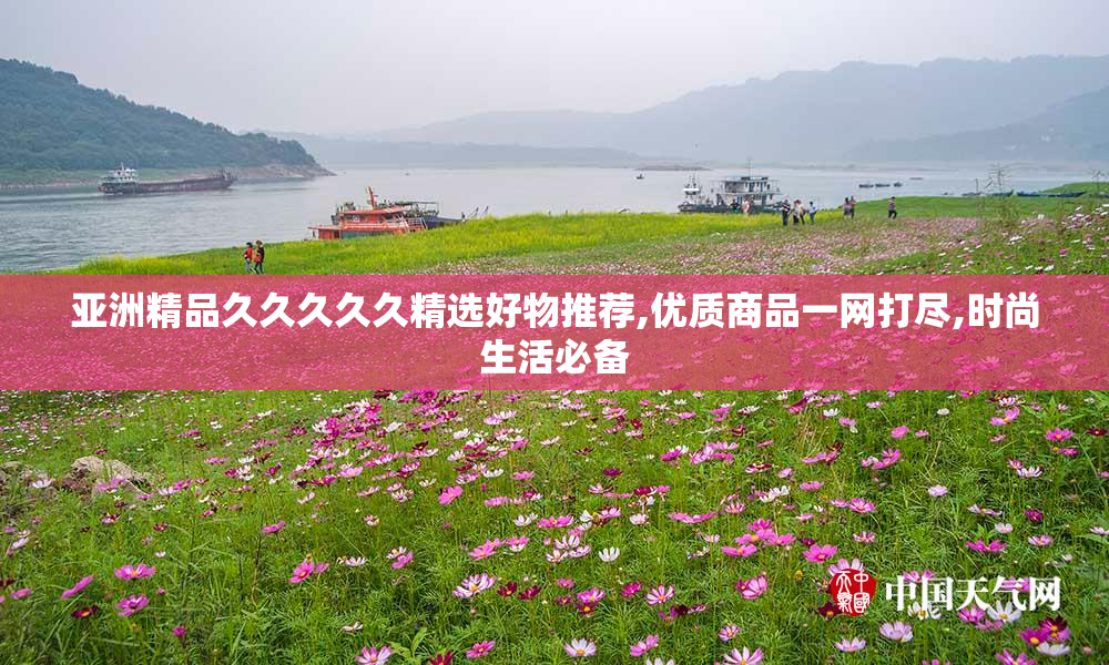 亚洲精品久久久久久精选好物推荐,优质商品一网打尽,时尚生活必备