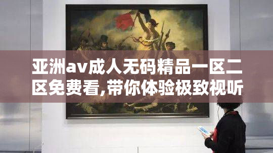 亚洲av成人无码精品一区二区免费看,带你体验极致视听盛宴,感受