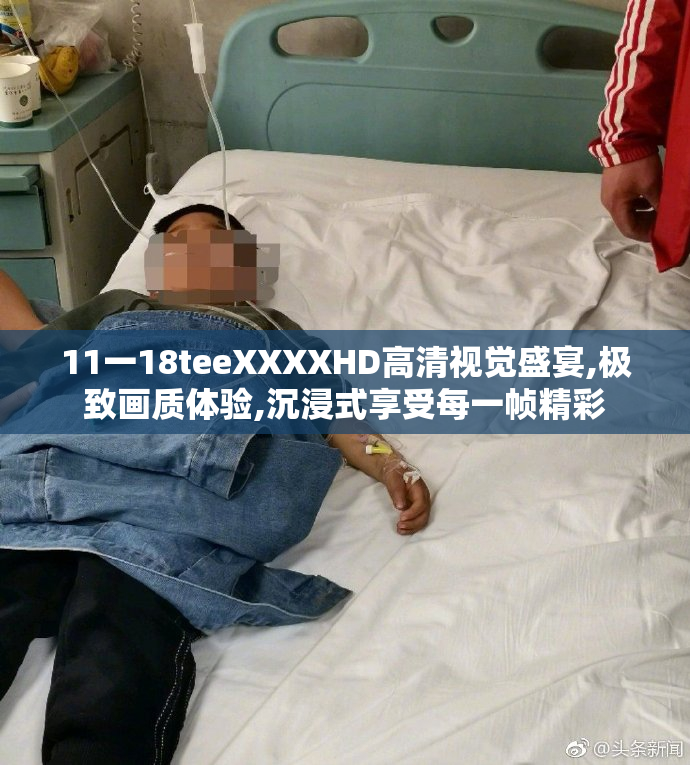 11一18teeXXXXHD高清视觉盛宴,极致画质体验,沉浸式享受每一帧精彩