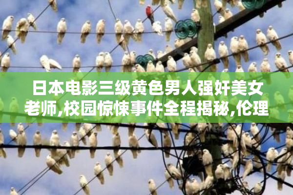 日本电影三级黄色男人强奸美女老师,校园惊悚事件全程揭秘,伦理