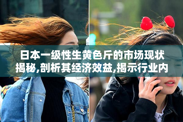 日本一级性生黄色斤的市场现状揭秘,剖析其经济效益,揭示行业内幕