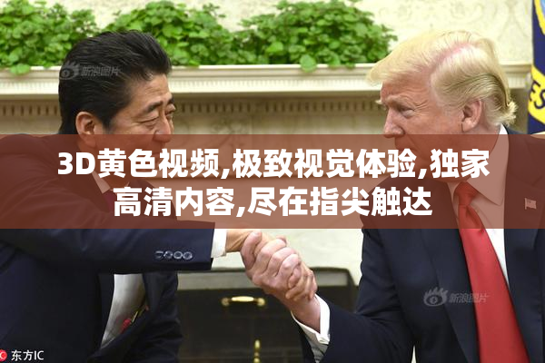 3D黄色视频,极致视觉体验,独家高清内容,尽在指尖触达