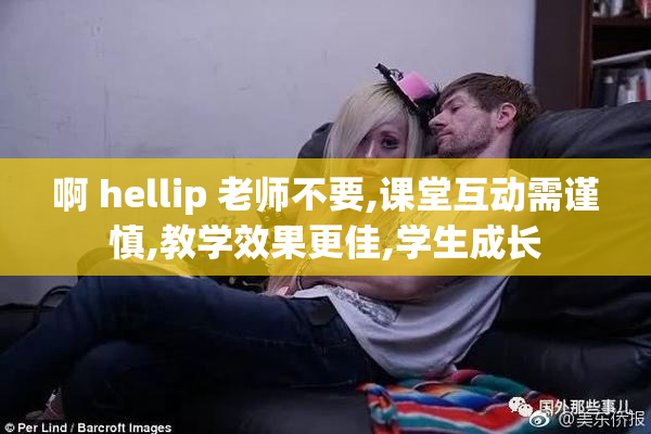 啊 hellip 老师不要,课堂互动需谨慎,教学效果更佳,学生成长