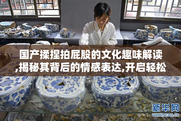国产揉捏拍屁股的文化趣味解读,揭秘其背后的情感表达,开启轻松