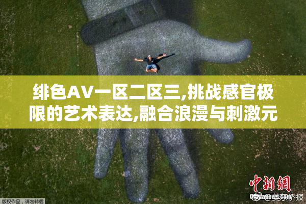 绯色AV一区二区三,挑战感官极限的艺术表达,融合浪漫与刺激元素,带