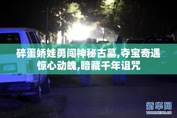 碎蛋娇娃勇闯神秘古墓,夺宝奇遇惊心动魄,暗藏千年诅咒