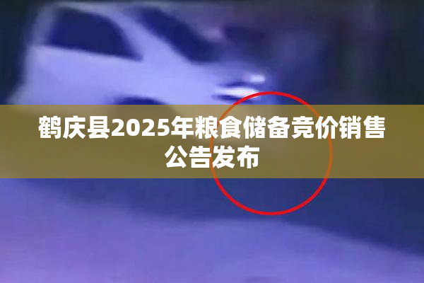 鹤庆县2025年粮食储备竞价销售公告发布