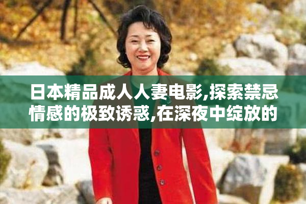 日本精品成人人妻电影,探索禁忌情感的极致诱惑,在深夜中绽放的