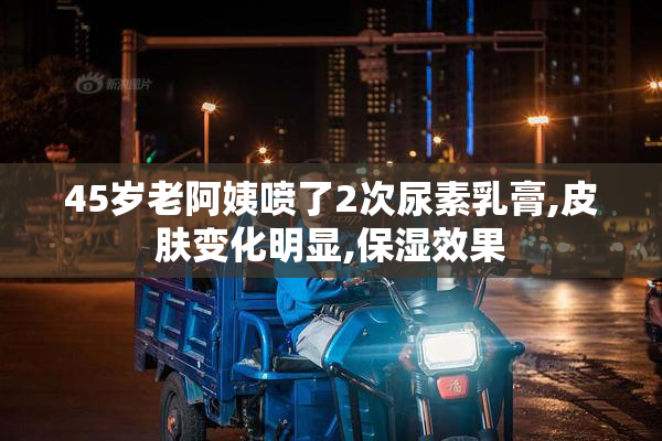 45岁老阿姨喷了2次尿素乳膏,皮肤变化明显,保湿效果