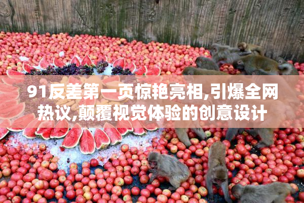 91反差第一页惊艳亮相,引爆全网热议,颠覆视觉体验的创意设计