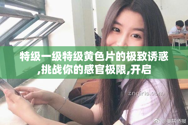 特级一级特级黄色片的极致诱惑,挑战你的感官极限,开启