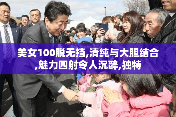 美女100脱无挡,清纯与大胆结合,魅力四射令人沉醉,独特