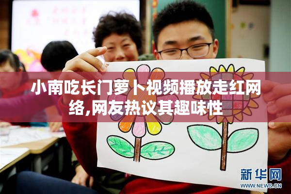 小南吃长门萝卜视频播放走红网络,网友热议其趣味性