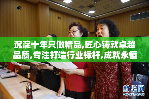 沉淀十年只做精品,匠心铸就卓越品质,专注打造行业标杆,成就永恒