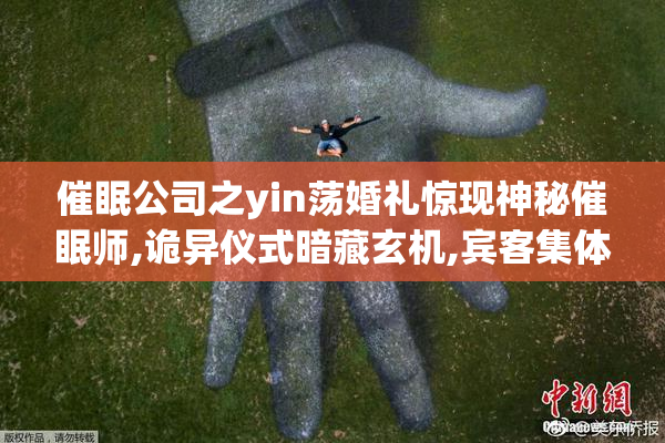 催眠公司之yin荡婚礼惊现神秘催眠师,诡异仪式暗藏玄机,宾客集体