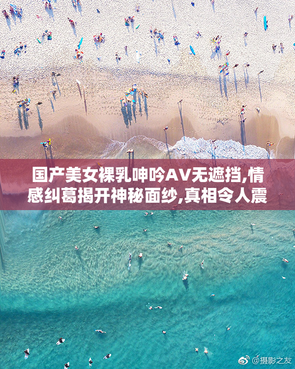 国产美女裸乳呻吟AV无遮挡,情感纠葛揭开神秘面纱,真相令人震惊
