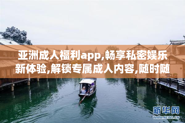 亚洲成人福利app,畅享私密娱乐新体验,解锁专属成人内容,随时随地