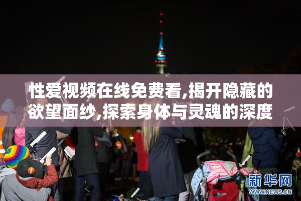 性爱视频在线免费看,揭开隐藏的欲望面纱,探索身体与灵魂的深度