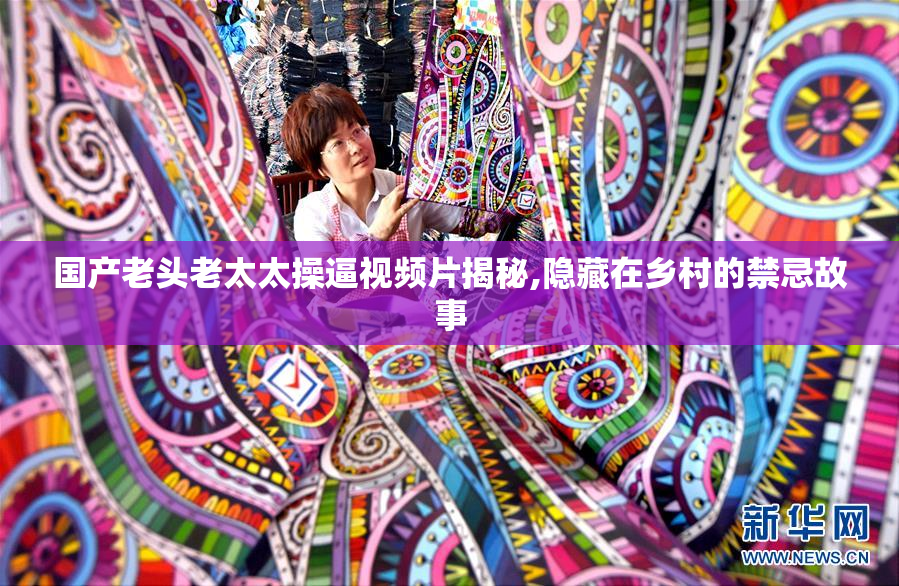 国产老头老太太操逼视频片揭秘,隐藏在乡村的禁忌故事