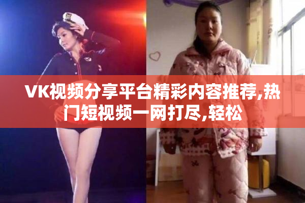 VK视频分享平台精彩内容推荐,热门短视频一网打尽,轻松