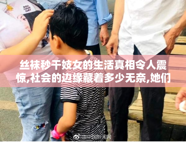 丝袜秒干妓女的生活真相令人震惊,社会的边缘藏着多少无奈,她们的