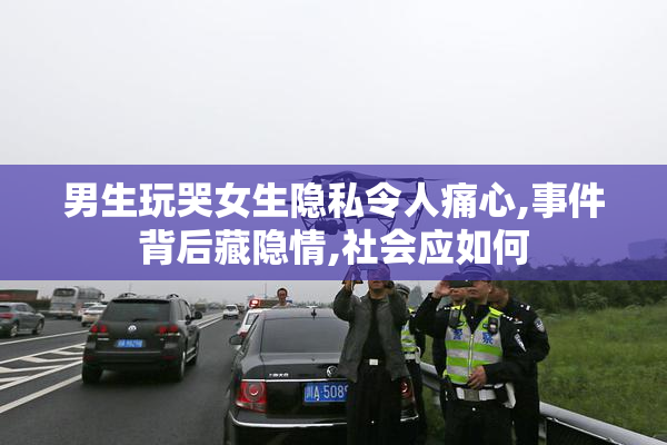 男生玩哭女生隐私令人痛心,事件背后藏隐情,社会应如何