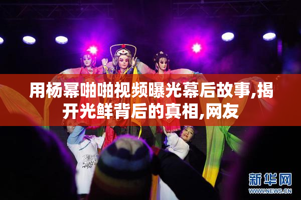 用杨幂啪啪视频曝光幕后故事,揭开光鲜背后的真相,网友
