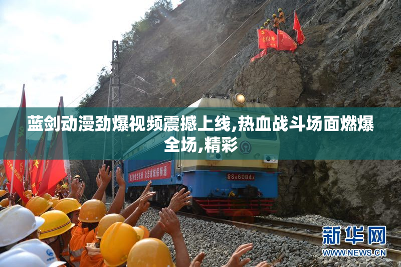 蓝剑动漫劲爆视频震撼上线,热血战斗场面燃爆全场,精彩
