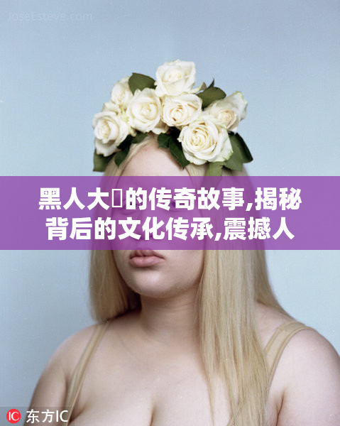 黑人大屄的传奇故事,揭秘背后的文化传承,震撼人心的真实经历令人