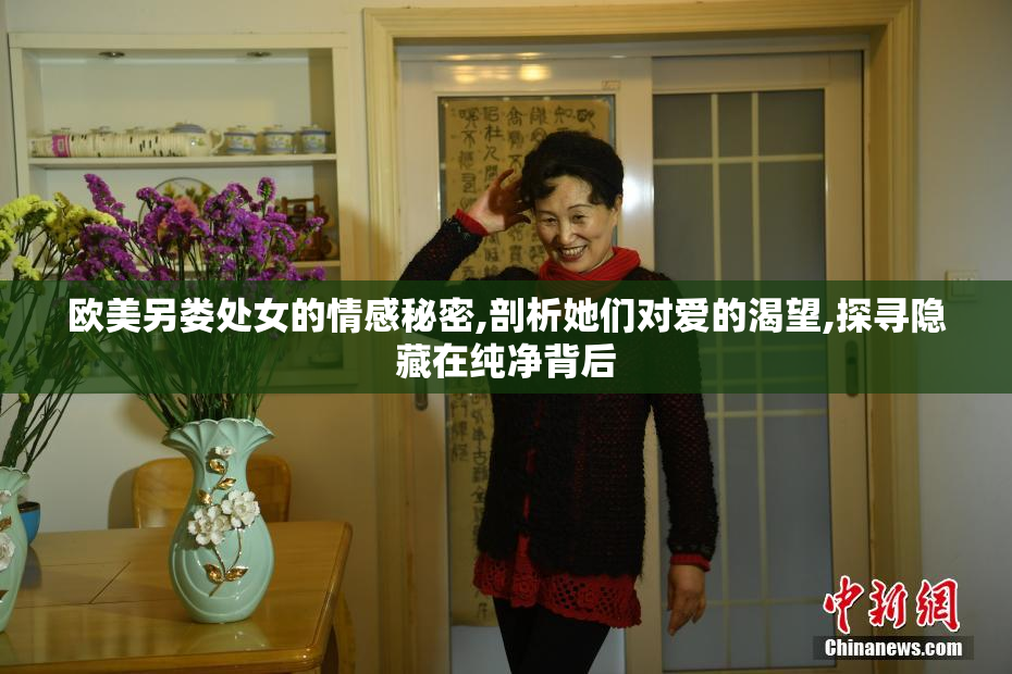 欧美另娄处女的情感秘密,剖析她们对爱的渴望,探寻隐藏在纯净背后