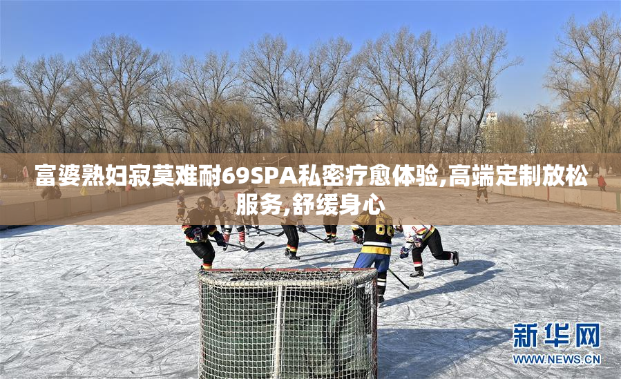 富婆熟妇寂莫难耐69SPA私密疗愈体验,高端定制放松服务,舒缓身心